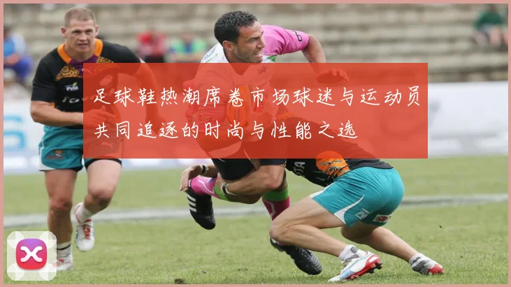 足球鞋热潮席卷市场球迷与运动员共同追逐的时尚与性能之选