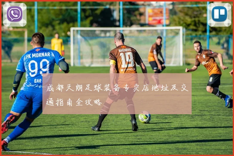 成都天朗足球装备专卖店地址及交通指南全攻略