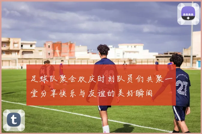 足球队聚会欢庆时刻队员们共聚一堂分享快乐与友谊的美好瞬间