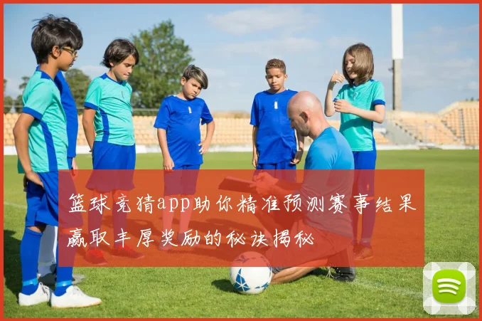 篮球竞猜app助你精准预测赛事结果赢取丰厚奖励的秘诀揭秘