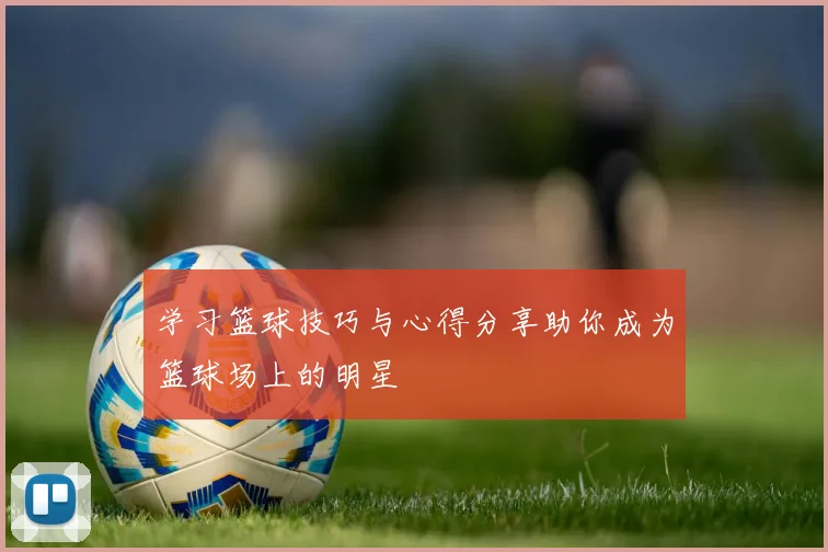 学习篮球技巧与心得分享助你成为篮球场上的明星