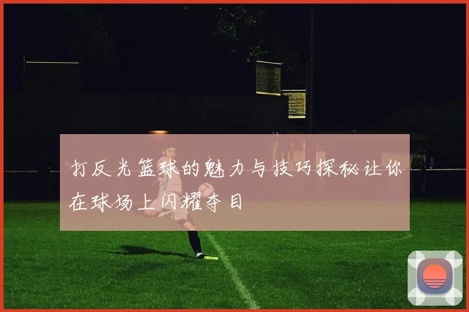 打反光篮球的魅力与技巧探秘让你在球场上闪耀夺目