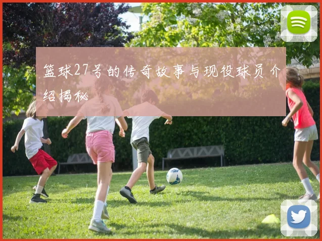 篮球27号的传奇故事与现役球员介绍揭秘